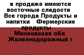 в продаже имеются восточные сладости - Все города Продукты и напитки » Фермерские продукты   . Московская обл.,Железнодорожный г.